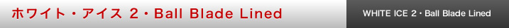 ホワイト・アイス 2・Ball Blade Lined