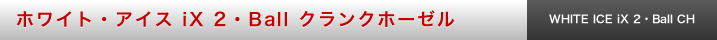 ホワイト・アイス iX 2・Ball クランクホーゼル