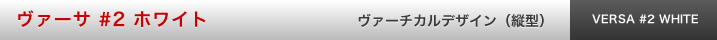 ヴァーサ #2 ホワイト ヴァーチカル　デザイン（縦型）