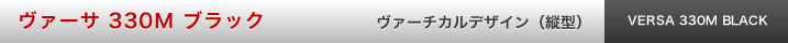 ヴァーサ 330M ブラック ヴァーチカル　デザイン（縦型）