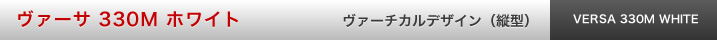 ヴァーサ 330M ホワイト ヴァーチカル　デザイン（縦型）