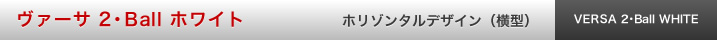 ヴァーサ 2・Ball ホワイト ホリゾンタルデザイン（横型）