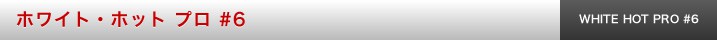 ホワイト・ホット プロ #6