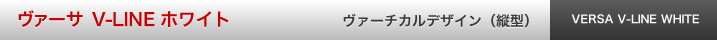 ヴァーサ V-LINE ホワイト　ヴァーチカルデザイン(縦型）