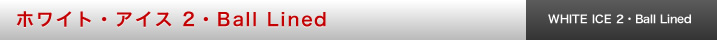 ホワイト・アイス 2・Ball Lined