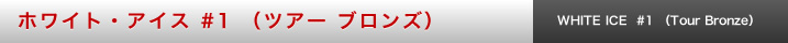 ホワイト・アイス #1 （ツアー ブロンズ）