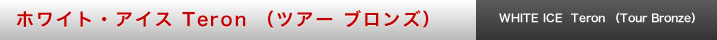ホワイト・アイス Teron （ツアー ブロンズ）