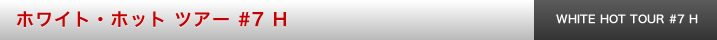 ホワイト・ホット ツアー #7　H
