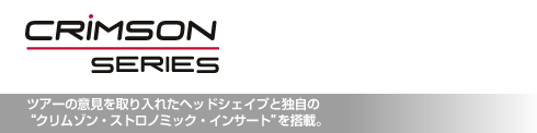 クリムゾン・シリーズ ツアーの意見を取り入れたヘッドシェイプと独自の  “クリムゾン・ストロノミック・インサート”を搭載。