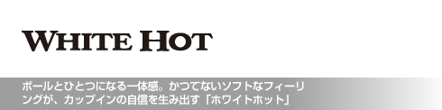 ボールとひとつになる一体感。かつてないソフトなフィーリングが、カップインの自信を生み出す「ホワイトホット」