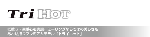 低重心・深重心を実現。ミーリングならではの美しさも あわせ持つプレミアムモデル「トライホット」