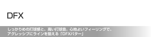 しっかりめの打球感と、高い打球音。心地よいフィーリングで、 アグレッシブにラインを狙える「DFXパター」