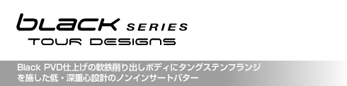 ブラック・シリーズ ツアーデザイン Black PVD仕上げの軟鉄削り出しボディに タングステンフランジを施した 低・深重心設計のノンインサートパター