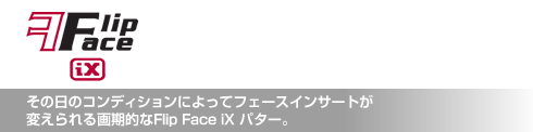 フリップ・フェイス iX その日のコンディションによって フェースインサートが変えられる 画期的なFｌip Face iXパター。