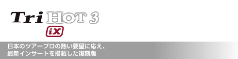 Tri HOT 3 iX 日本のツアープロの熱い要望に応え、 最新インサートを搭載した復刻版
