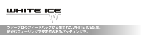 ホワイト・アイス　ツアープロのフィードバックから生まれたWHITE ICE 誕生。絶妙なフィーリングで安定感のあるパッティングを。