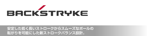 安定した低く長いストロークからスムーズなボールの 転がりを可能にした新ストロークバランス設計。