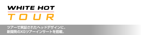 ホワイト・ホット ツアー ツアーで実証されたヘッドデザインに、 新開発のXGツアーインサートを搭載。